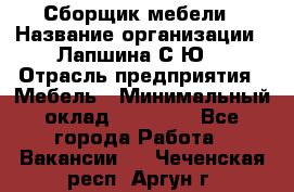 Сборщик мебели › Название организации ­ Лапшина С.Ю. › Отрасль предприятия ­ Мебель › Минимальный оклад ­ 20 000 - Все города Работа » Вакансии   . Чеченская респ.,Аргун г.